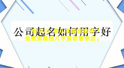 免 🌷 费八字婚姻命格「免费测婚姻八字算命看命运」